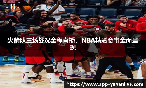 火箭队主场战况全程直播，NBA精彩赛事全面呈现