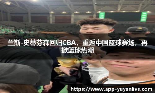 兰斯-史蒂芬森回归CBA,重返中国篮球赛场,再掀篮球热潮