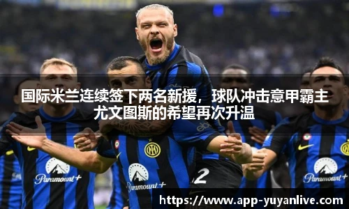 国际米兰连续签下两名新援,球队冲击意甲霸主尤文图斯的希望再次升温