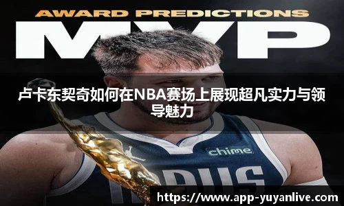 卢卡东契奇如何在NBA赛场上展现超凡实力与领导魅力