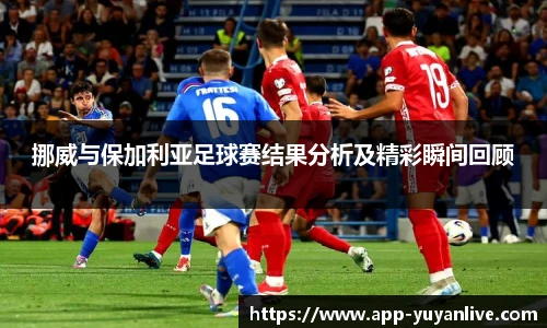 挪威与保加利亚足球赛结果分析及精彩瞬间回顾