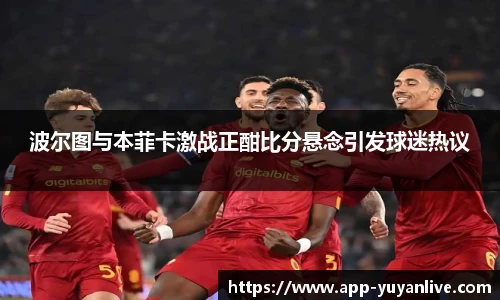 波尔图与本菲卡激战正酣比分悬念引发球迷热议