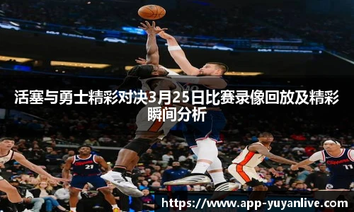 活塞与勇士精彩对决3月25日比赛录像回放及精彩瞬间分析