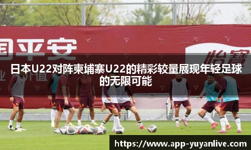 日本U22对阵柬埔寨U22的精彩较量展现年轻足球的无限可能