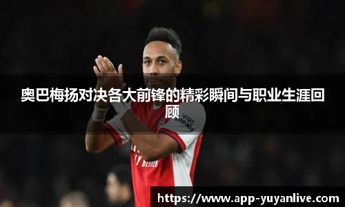 奥巴梅扬对决各大前锋的精彩瞬间与职业生涯回顾