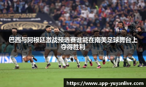 巴西与阿根廷激战预选赛谁能在南美足球舞台上夺得胜利