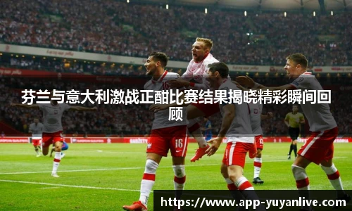 芬兰与意大利激战正酣比赛结果揭晓精彩瞬间回顾