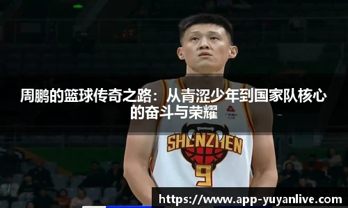 周鹏的篮球传奇之路：从青涩少年到国家队核心的奋斗与荣耀
