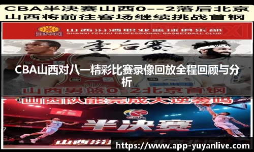 CBA山西对八一精彩比赛录像回放全程回顾与分析
