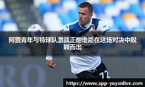 阿贾青年与特球队激战正酣谁能在这场对决中脱颖而出