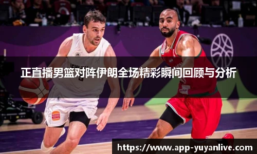 正直播男篮对阵伊朗全场精彩瞬间回顾与分析