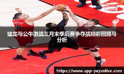 猛龙与公牛激战三月末季后赛争夺战精彩回顾与分析