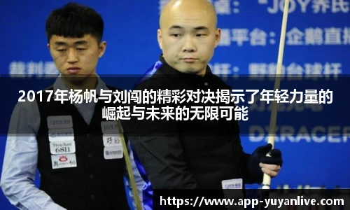 2017年杨帆与刘闯的精彩对决揭示了年轻力量的崛起与未来的无限可能