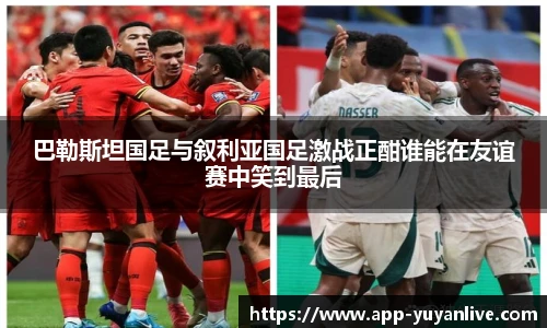 巴勒斯坦国足与叙利亚国足激战正酣谁能在友谊赛中笑到最后
